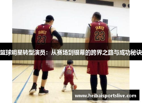 篮球明星转型演员：从赛场到银幕的跨界之路与成功秘诀